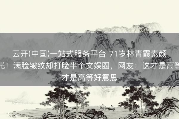 云开(中国)一站式服务平台 71岁林青霞素颜生图曝光！满脸皱纹却打脸半个文娱圈，网友：这才是高等好意思