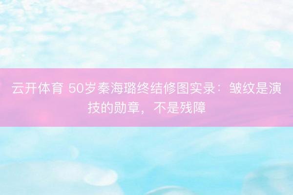 云开体育 50岁秦海璐终结修图实录：皱纹是演技的勋章，不是残障
