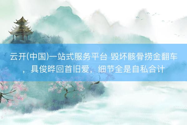 云开(中国)一站式服务平台 毁坏骸骨捞金翻车，具俊晔回首旧爱，细节全是自私合计