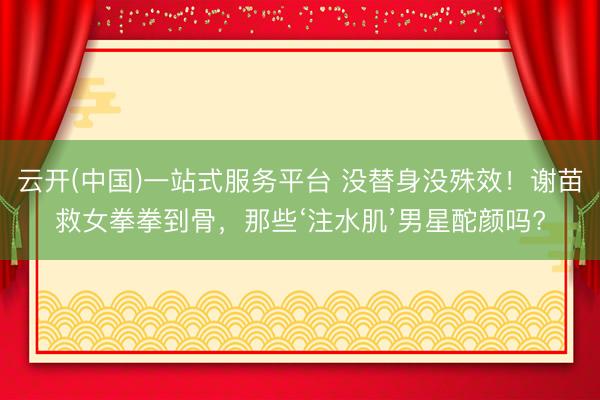 云开(中国)一站式服务平台 没替身没殊效！谢苗救女拳拳到骨，那些‘注水肌’男星酡颜吗?