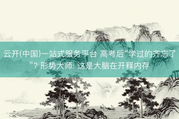云开(中国)一站式服务平台 高考后“学过的齐忘了”? 形势大师: 这是大脑在开释内存