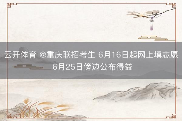 云开体育 @重庆联招考生 6月16日起网上填志愿 6月25日傍边公布得益