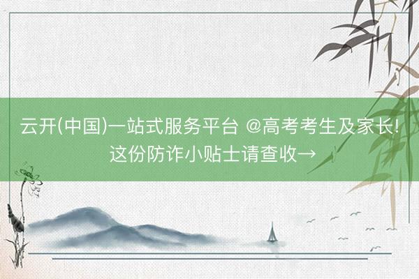 云开(中国)一站式服务平台 @高考考生及家长! 这份防诈小贴士请查收→