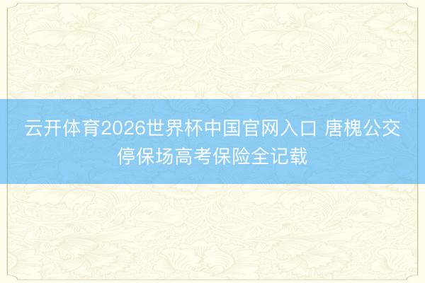 云开体育2026世界杯中国官网入口 唐槐公交停保场高考保险全记载