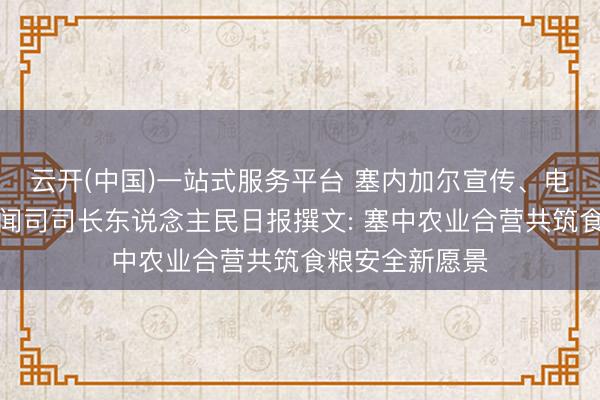 云开(中国)一站式服务平台 塞内加尔宣传、电信和数字部新闻司司长东说念主民日报撰文: 塞中农业合营共筑食粮安全新愿景
