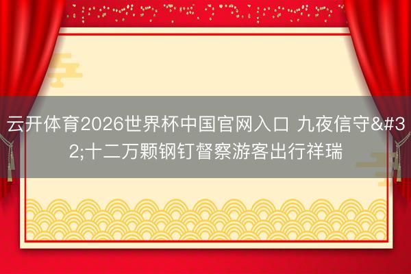 云开体育2026世界杯中国官网入口 九夜信守 十二万颗钢钉督察游客出行祥瑞