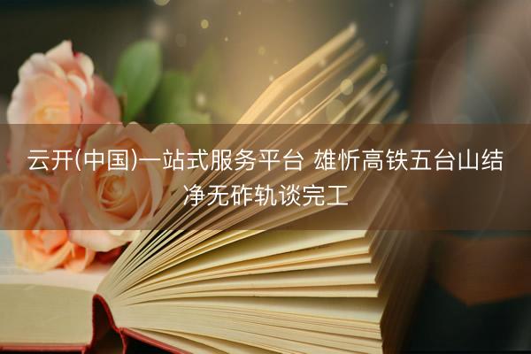 云开(中国)一站式服务平台 雄忻高铁五台山结净无砟轨谈完工