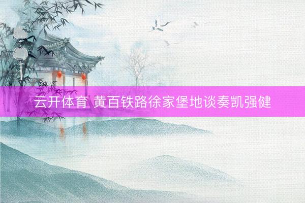 云开体育 黄百铁路徐家堡地谈奏凯强健