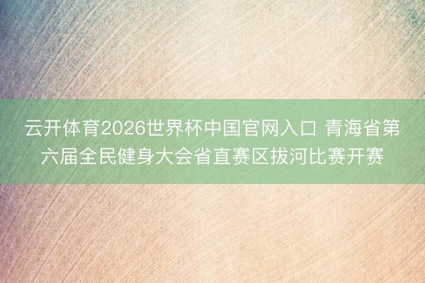 云开体育2026世界杯中国官网入口 青海省第六届全民健身大会省直赛区拔河比赛开赛