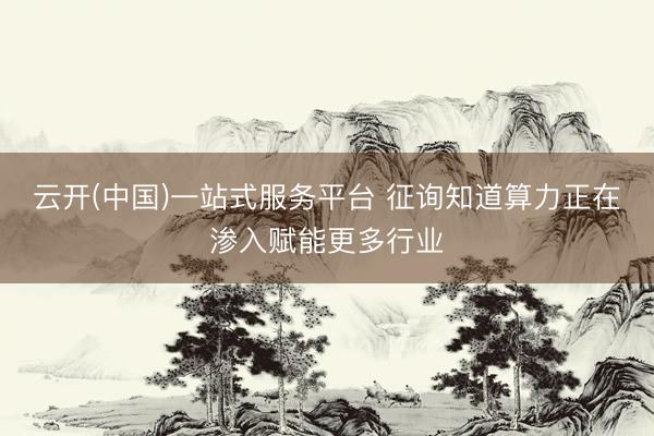 云开(中国)一站式服务平台 征询知道算力正在渗入赋能更多行业