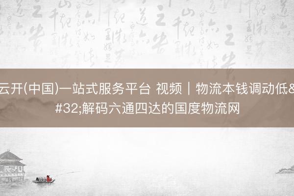 云开(中国)一站式服务平台 视频｜物流本钱调动低 解码六通四达的国度物流网
