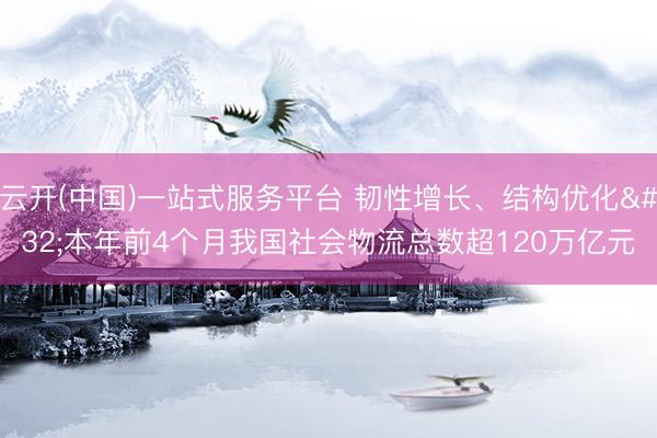 云开(中国)一站式服务平台 韧性增长、结构优化 本年前4个月我国社会物流总数超120万亿元