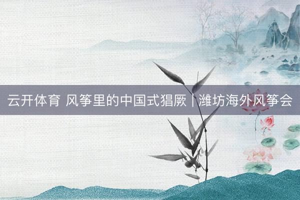 云开体育 风筝里的中国式猖厥 | 潍坊海外风筝会