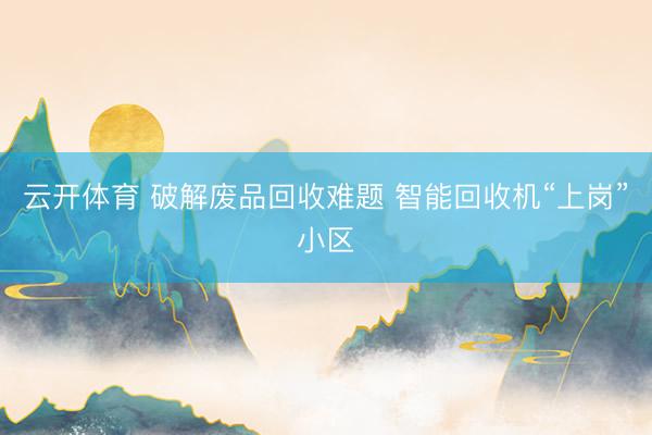 云开体育 破解废品回收难题 智能回收机“上岗”小区