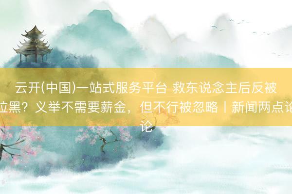 云开(中国)一站式服务平台 救东说念主后反被拉黑？义举不需要薪金，但不行被忽略丨新闻两点论