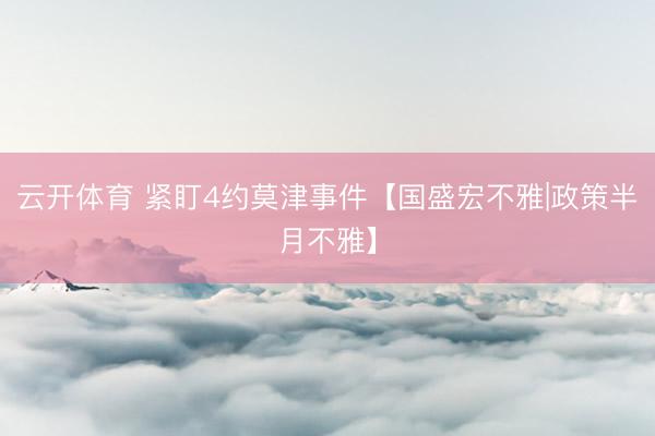 云开体育 紧盯4约莫津事件【国盛宏不雅|政策半月不雅】