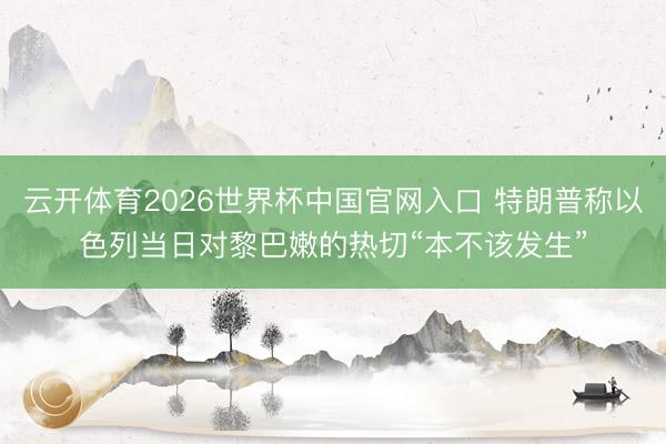 云开体育2026世界杯中国官网入口 特朗普称以色列当日对黎巴嫩的热切“本不该发生”