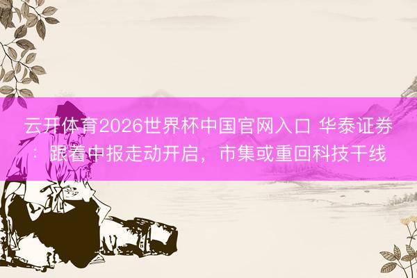 云开体育2026世界杯中国官网入口 华泰证券：跟着中报走动开启，市集或重回科技干线