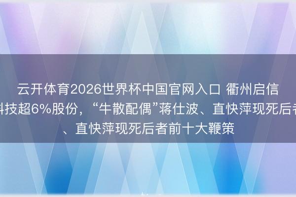云开体育2026世界杯中国官网入口 衢州启信将受让必得科技超6%股份，“牛散配偶”蒋仕波、直快萍现死后者前十大鞭策