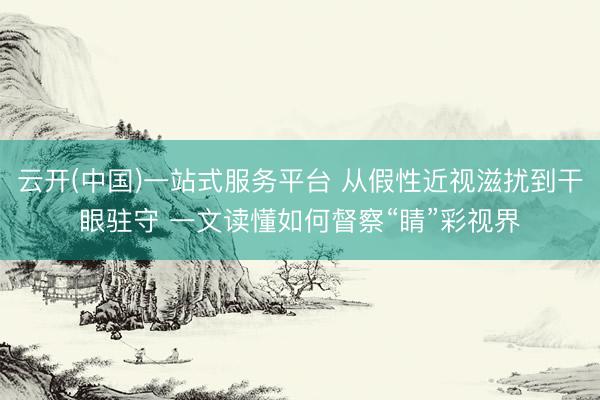 云开(中国)一站式服务平台 从假性近视滋扰到干眼驻守 一文读懂如何督察“睛”彩视界