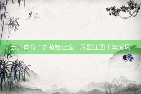 云开体育 1岁萌娃让座，尽显江西千年家风