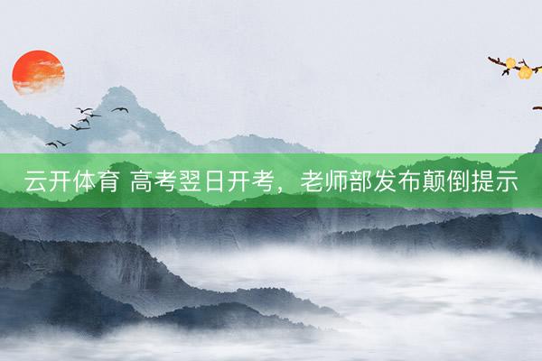 云开体育 高考翌日开考，老师部发布颠倒提示