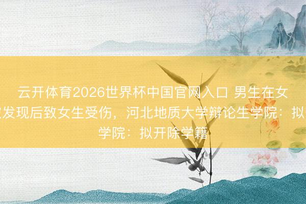 云开体育2026世界杯中国官网入口 男生在女厕偷拍被发现后致女生受伤,河北地质大学辩论生学院:拟开除学籍
