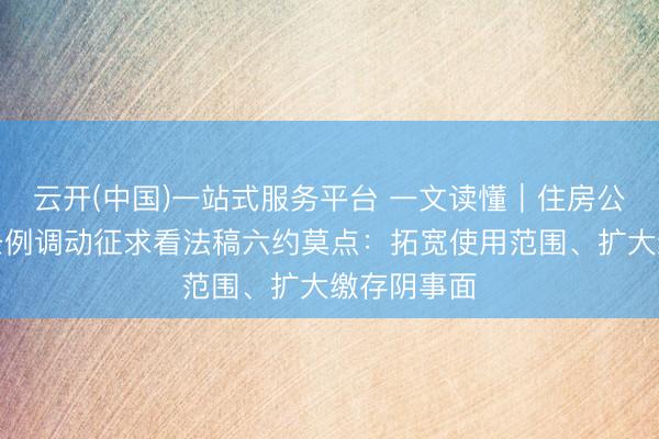 云开(中国)一站式服务平台 一文读懂｜住房公积金经管条例调动征求看法稿六约莫点：拓宽使用范围、扩大缴存阴事面