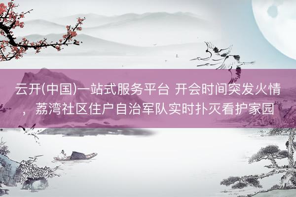 云开(中国)一站式服务平台 开会时间突发火情，荔湾社区住户自治军队实时扑灭看护家园