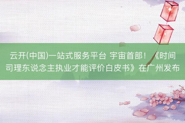 云开(中国)一站式服务平台 宇宙首部！《时间司理东说念主执业才能评价白皮书》在广州发布