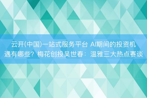 云开(中国)一站式服务平台 AI期间的投资机遇有哪些？梅花创投吴世春：温雅三大热点赛谈