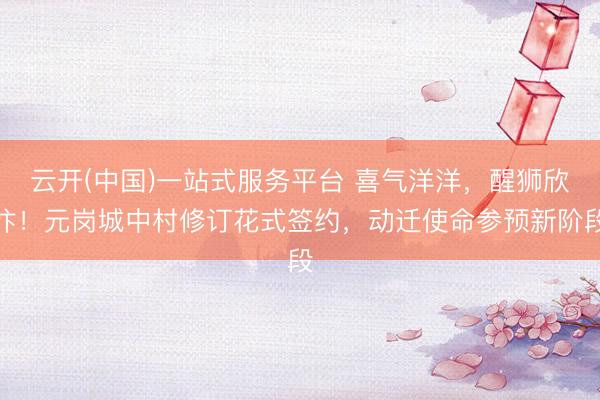 云开(中国)一站式服务平台 喜气洋洋，醒狮欣忭！元岗城中村修订花式签约，动迁使命参预新阶段