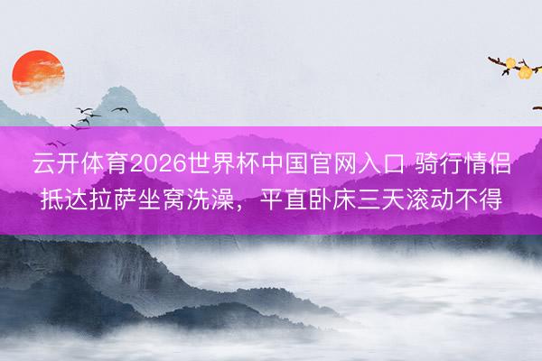 云开体育2026世界杯中国官网入口 骑行情侣抵达拉萨坐窝洗澡，平直卧床三天滚动不得
