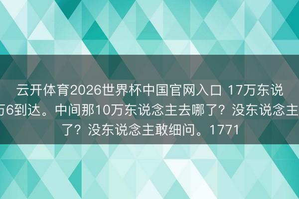 云开体育2026世界杯中国官网入口 17万东说念主启程，6万6到达。中间那10万东说念主去哪了？没东说念主敢细问。1771