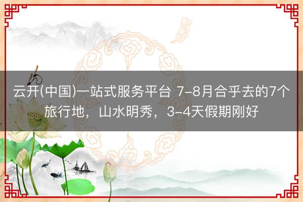 云开(中国)一站式服务平台 7-8月合乎去的7个旅行地,山水明秀,3-4天假期刚好