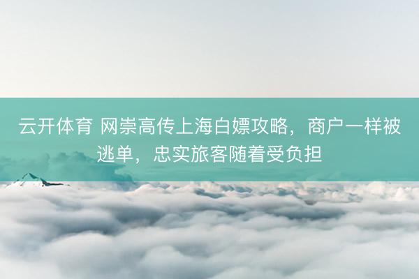 云开体育 网崇高传上海白嫖攻略,商户一样被逃单,忠实旅客随着受负担