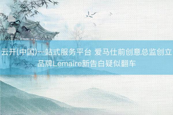 云开(中国)一站式服务平台 爱马仕前创意总监创立品牌Lemaire新告白疑似翻车