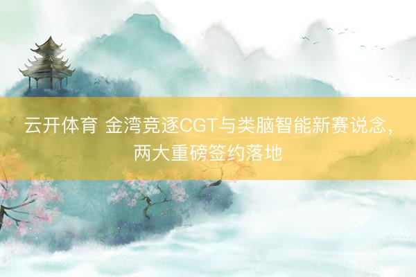 云开体育 金湾竞逐CGT与类脑智能新赛说念，两大重磅签约落地