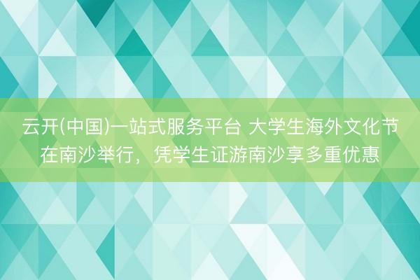 云开(中国)一站式服务平台 大学生海外文化节在南沙举行，凭学生证游南沙享多重优惠