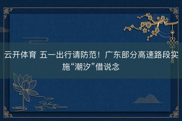 云开体育 五一出行请防范!广东部分高速路段实施“潮汐”借说念