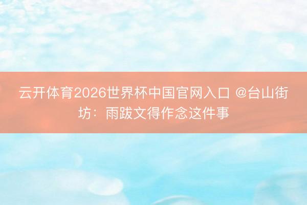 云开体育2026世界杯中国官网入口 @台山街坊：雨跋文得作念这件事