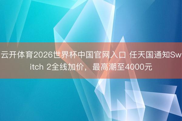 云开体育2026世界杯中国官网入口 任天国通知Switch 2全线加价,最高潮至4000元