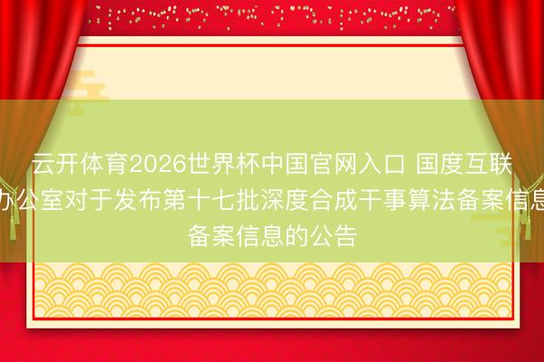 云开体育2026世界杯中国官网入口 国度互联网信息办公室对于发布第十七批深度合成干事算法备案信息的公告