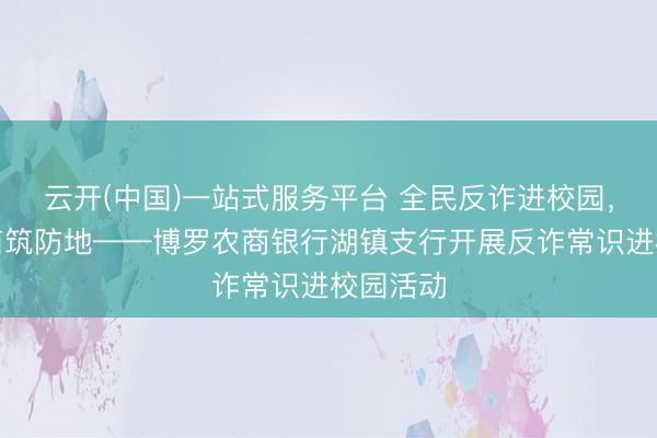 云开(中国)一站式服务平台 全民反诈进校园,金融护苗筑防地——博罗农商银行湖镇支行开展反诈常识进校园活动