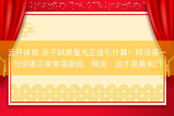 云开体育 宗子缺席星光正途引计算！阿汤哥一句话揭贝家幸福密码，网友：这才是真朱门