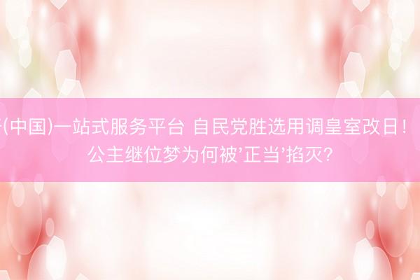 云开(中国)一站式服务平台 自民党胜选用调皇室改日！爱子公主继位梦为何被'正当'掐灭？