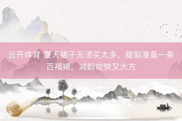 云开体育 夏天裙子无须买太多，提前准备一条百褶裙，减龄欢快又大方