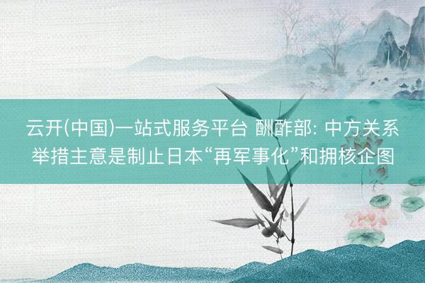 云开(中国)一站式服务平台 酬酢部: 中方关系举措主意是制止日本“再军事化”和拥核企图