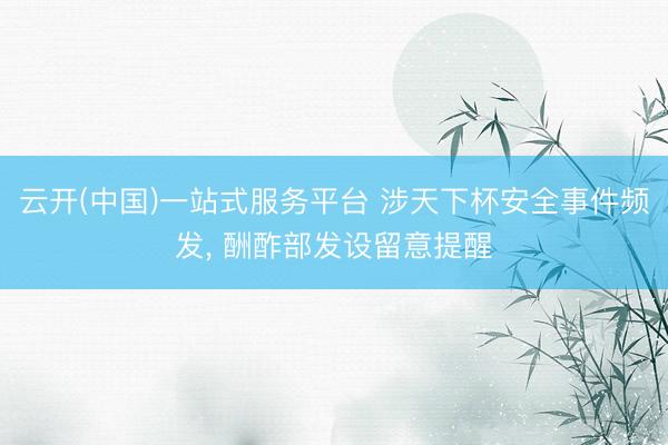 云开(中国)一站式服务平台 涉天下杯安全事件频发， 酬酢部发设留意提醒