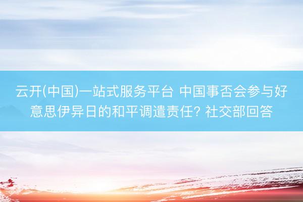 云开(中国)一站式服务平台 中国事否会参与好意思伊异日的和平调遣责任? 社交部回答